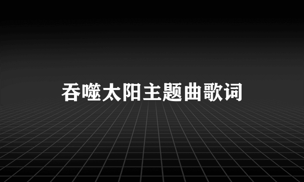 吞噬太阳主题曲歌词