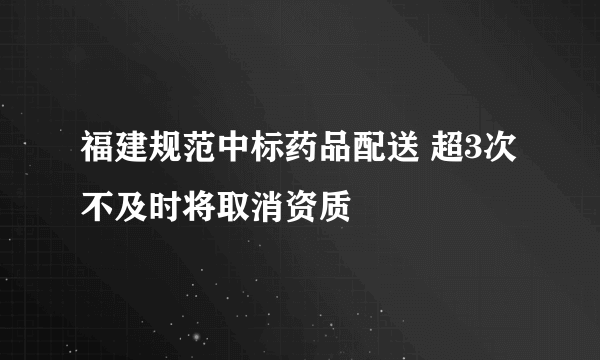 福建规范中标药品配送 超3次不及时将取消资质