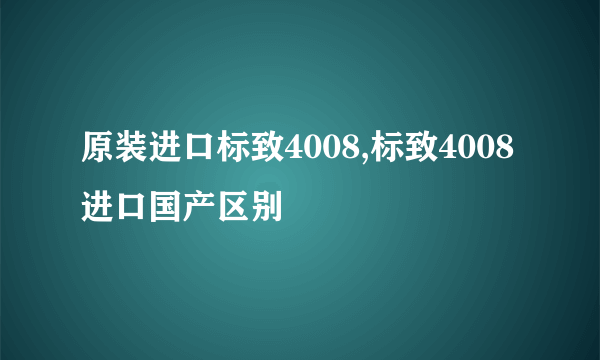 原装进口标致4008,标致4008进口国产区别