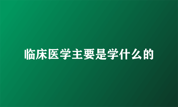 临床医学主要是学什么的