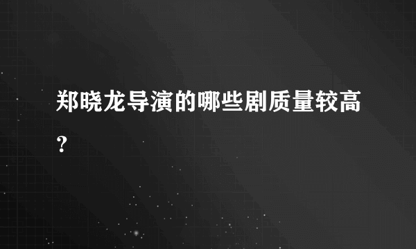 郑晓龙导演的哪些剧质量较高？