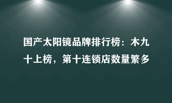 国产太阳镜品牌排行榜：木九十上榜，第十连锁店数量繁多