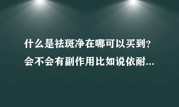 什么是祛斑净在哪可以买到？会不会有副作用比如说依耐...