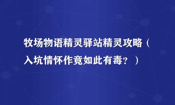 牧场物语精灵驿站精灵攻略（入坑情怀作竟如此有毒？）