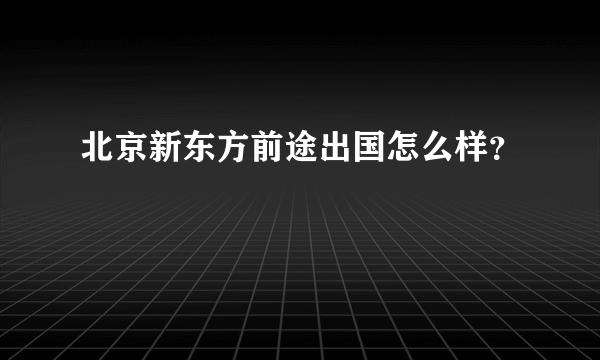 北京新东方前途出国怎么样？