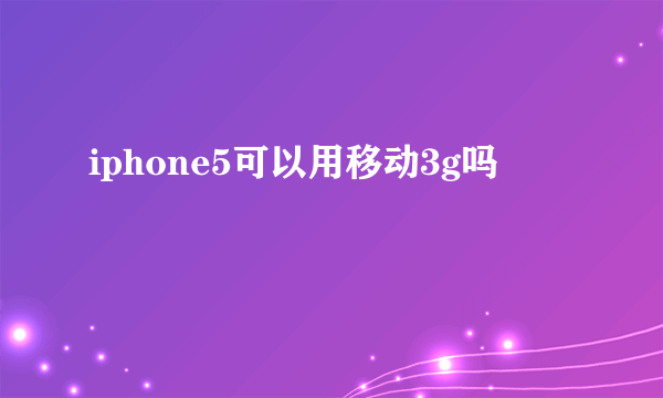 iphone5可以用移动3g吗