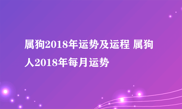 属狗2018年运势及运程 属狗人2018年每月运势