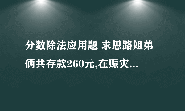 分数除法应用题 求思路姐弟俩共存款260元,在赈灾捐款活动中.姐姐捐了存款的1/3,弟弟捐了10元,剩下的钱两人一样多.