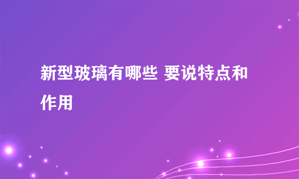 新型玻璃有哪些 要说特点和作用