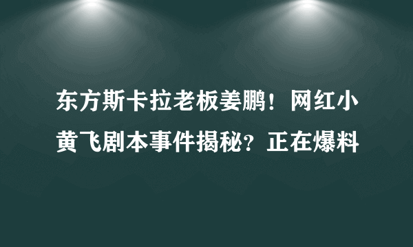 东方斯卡拉老板姜鹏！网红小黄飞剧本事件揭秘？正在爆料