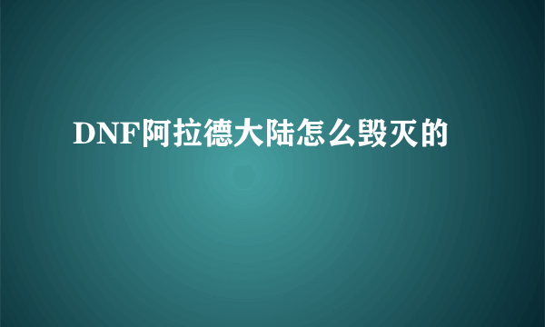 DNF阿拉德大陆怎么毁灭的