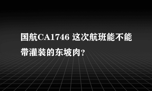 国航CA1746 这次航班能不能带灌装的东坡肉？