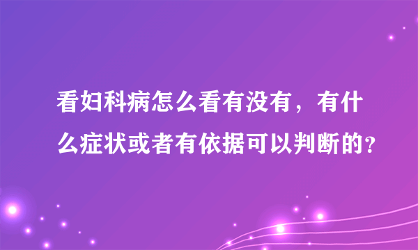 看妇科病怎么看有没有，有什么症状或者有依据可以判断的？