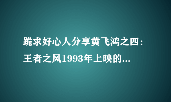 跪求好心人分享黄飞鸿之四：王者之风1993年上映的由赵文卓主演的免费高清百度云资源