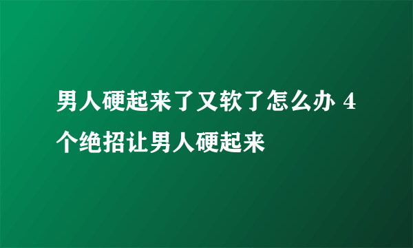 男人硬起来了又软了怎么办 4个绝招让男人硬起来