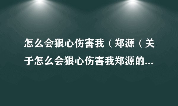 怎么会狠心伤害我（郑源（关于怎么会狠心伤害我郑源的简介））