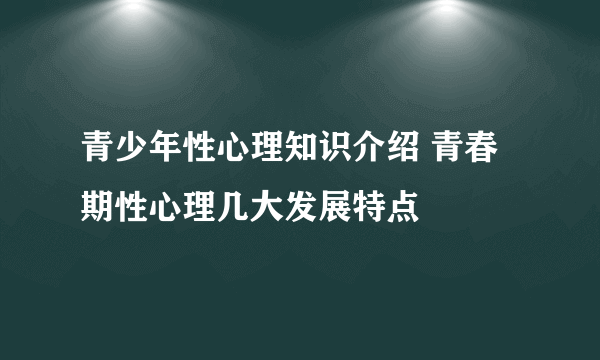 青少年性心理知识介绍 青春期性心理几大发展特点