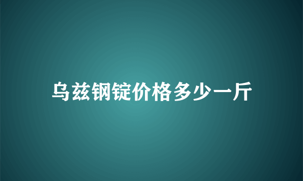 乌兹钢锭价格多少一斤