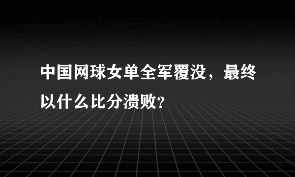 中国网球女单全军覆没，最终以什么比分溃败？