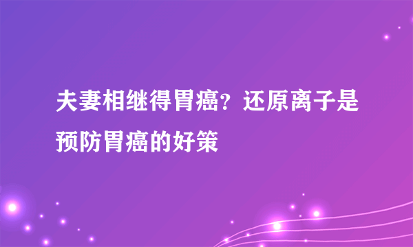 夫妻相继得胃癌？还原离子是预防胃癌的好策