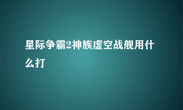 星际争霸2神族虚空战舰用什么打