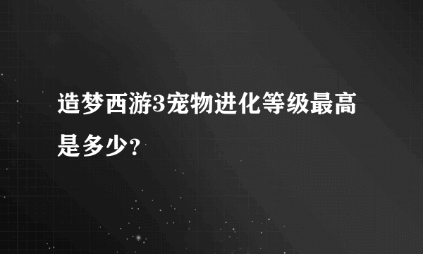 造梦西游3宠物进化等级最高是多少？