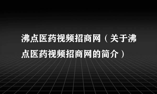 沸点医药视频招商网（关于沸点医药视频招商网的简介）