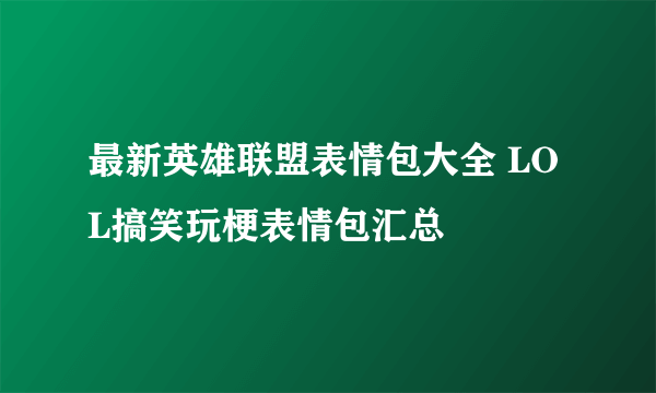 最新英雄联盟表情包大全 LOL搞笑玩梗表情包汇总