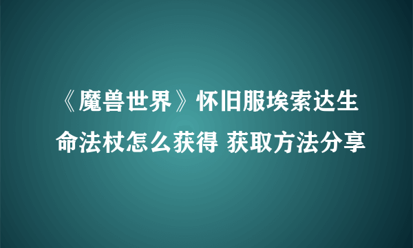 《魔兽世界》怀旧服埃索达生命法杖怎么获得 获取方法分享