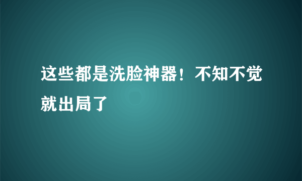 这些都是洗脸神器！不知不觉就出局了