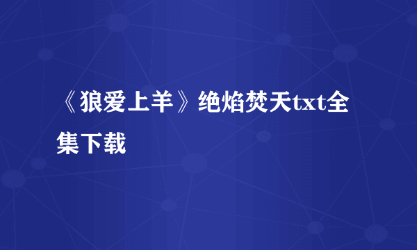 《狼爱上羊》绝焰焚天txt全集下载