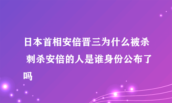 日本首相安倍晋三为什么被杀 刺杀安倍的人是谁身份公布了吗