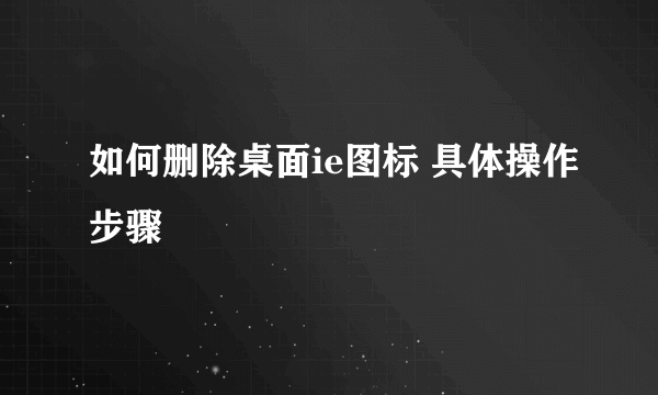 如何删除桌面ie图标 具体操作步骤