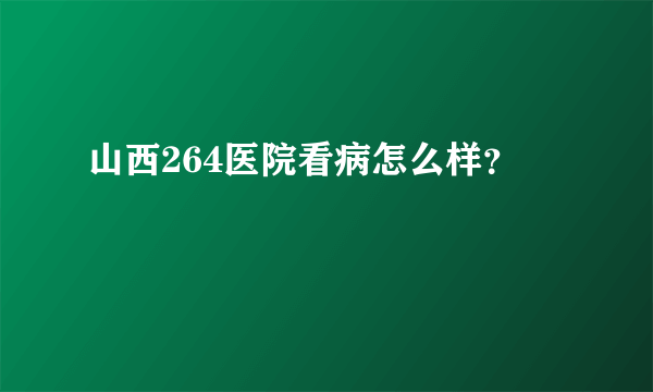 山西264医院看病怎么样？