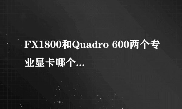 FX1800和Quadro 600两个专业显卡哪个更适合？