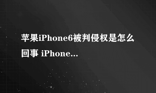 苹果iPhone6被判侵权是怎么回事 iPhone6侵权将在中国停售