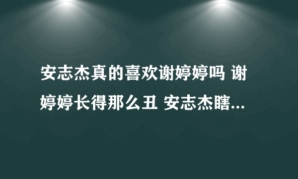 安志杰真的喜欢谢婷婷吗 谢婷婷长得那么丑 安志杰瞎了眼了是吧 还是图谋她家什么 靠着谢婷婷红啊