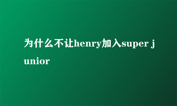 为什么不让henry加入super junior