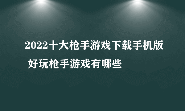 2022十大枪手游戏下载手机版 好玩枪手游戏有哪些