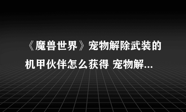 《魔兽世界》宠物解除武装的机甲伙伴怎么获得 宠物解除武装的机甲伙伴获取方法