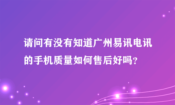 请问有没有知道广州易讯电讯的手机质量如何售后好吗？