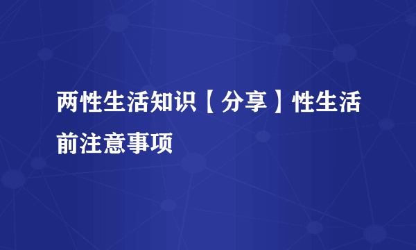 两性生活知识【分享】性生活前注意事项