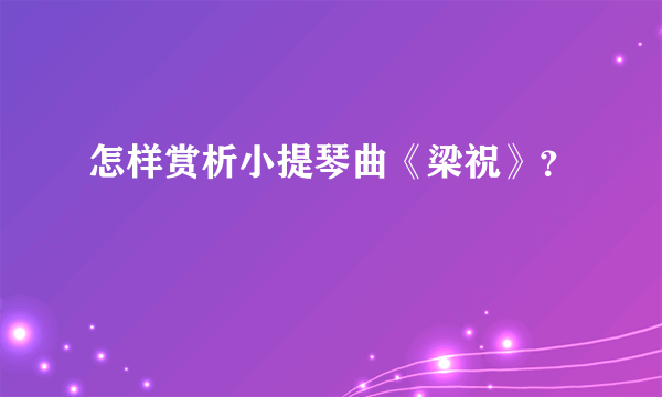 怎样赏析小提琴曲《梁祝》？