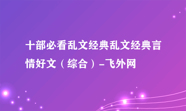 十部必看乱文经典乱文经典言情好文（综合）-飞外网