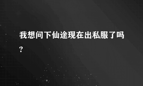 我想问下仙途现在出私服了吗?