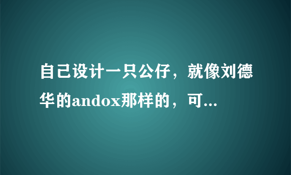 自己设计一只公仔，就像刘德华的andox那样的，可以找哪个公司出售自己的设计