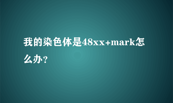 我的染色体是48xx+mark怎么办？