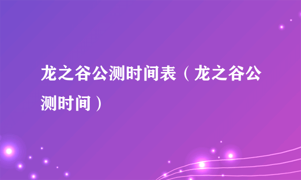 龙之谷公测时间表（龙之谷公测时间）