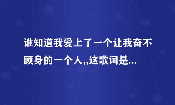 谁知道我爱上了一个让我奋不顾身的一个人,,这歌词是哪首歌的?