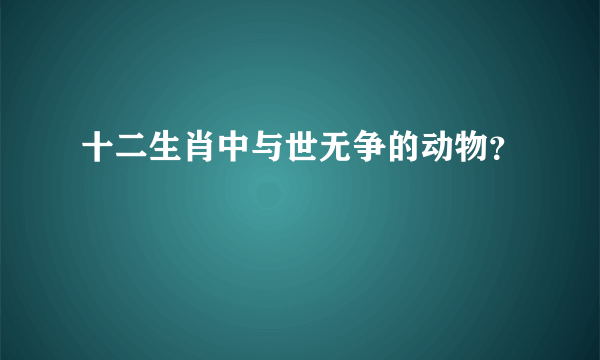 十二生肖中与世无争的动物？